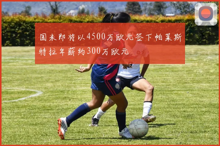 国米即将以4500万欧元签下帕莱斯特拉年薪约300万欧元