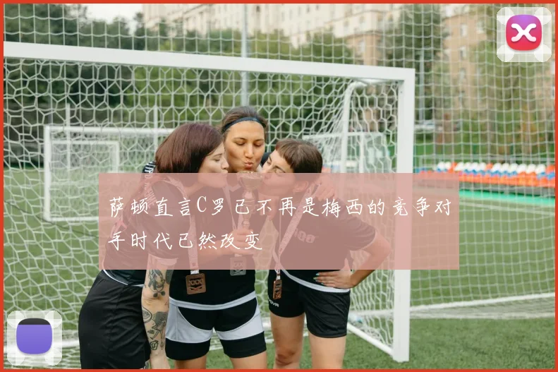 萨顿直言C罗已不再是梅西的竞争对手时代已然改变