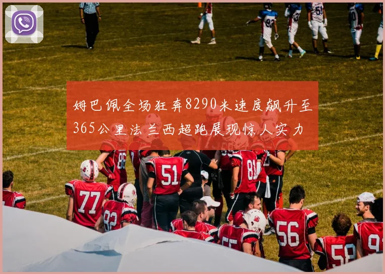 姆巴佩全场狂奔8290米速度飙升至365公里法兰西超跑展现惊人实力