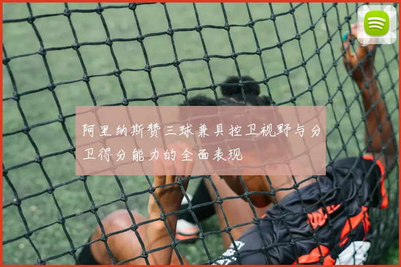 阿里纳斯赞三球兼具控卫视野与分卫得分能力的全面表现