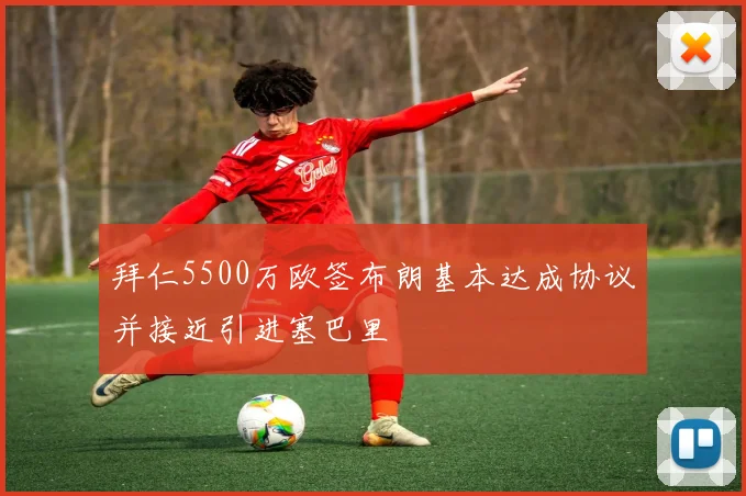 拜仁5500万欧签布朗基本达成协议并接近引进塞巴里