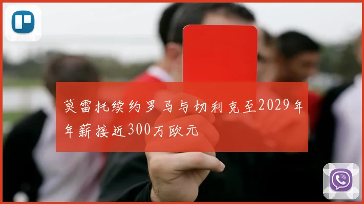 莫雷托续约罗马与切利克至2029年年薪接近300万欧元