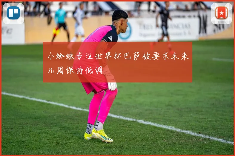 小蜘蛛专注世界杯巴萨被要求未来几周保持低调