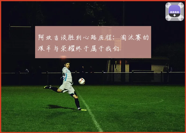 阿坎吉谈胜利心路历程：淘汰赛的艰辛与荣耀终于属于我们